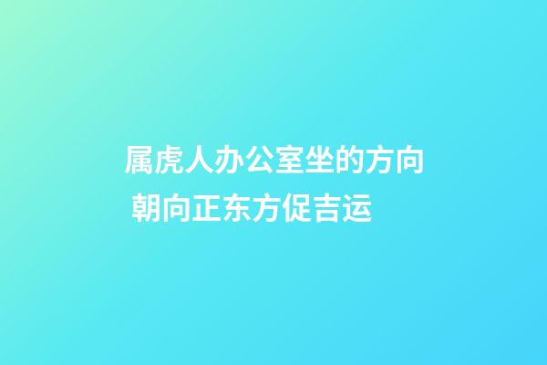 属虎人办公室坐的方向 朝向正东方促吉运